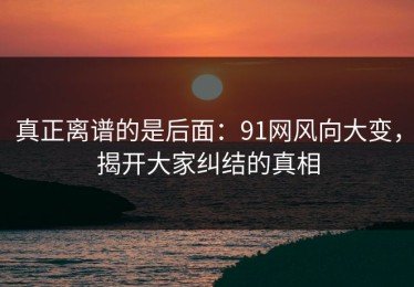 真正离谱的是后面：91网风向大变，揭开大家纠结的真相