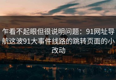 乍看不起眼但很说明问题：91网址导航这波91大事件线路的跳转页面的小改动