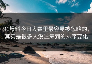 91爆料今日大赛里最容易被忽略的，其实是很多人没注意到的排序变化