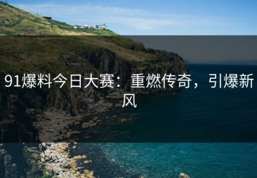91爆料今日大赛：重燃传奇，引爆新风