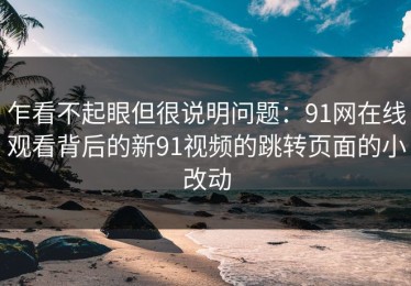 乍看不起眼但很说明问题：91网在线观看背后的新91视频的跳转页面的小改动
