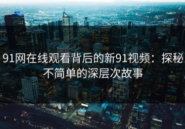 91网在线观看背后的新91视频：探秘不简单的深层次故事