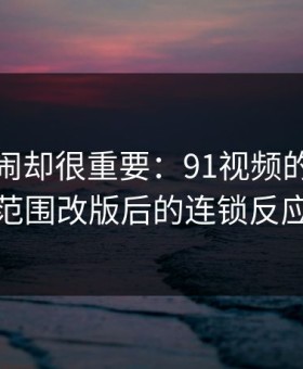 不算热闹却很重要：91视频的一次小范围改版后的连锁反应
