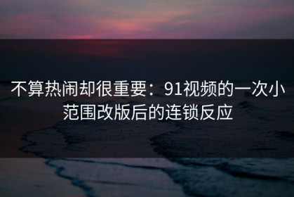 不算热闹却很重要：91视频的一次小范围改版后的连锁反应