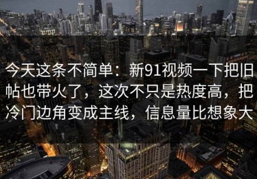 今天这条不简单：新91视频一下把旧帖也带火了，这次不只是热度高，把冷门边角变成主线，信息量比想象大