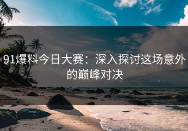 91爆料今日大赛：深入探讨这场意外的巅峰对决