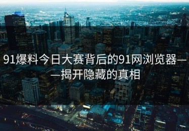 91爆料今日大赛背后的91网浏览器——揭开隐藏的真相