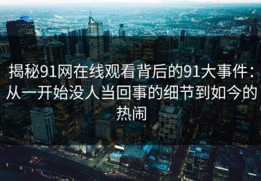揭秘91网在线观看背后的91大事件：从一开始没人当回事的细节到如今的热闹