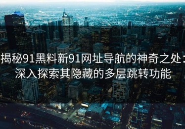 揭秘91黑料新91网址导航的神奇之处：深入探索其隐藏的多层跳转功能
