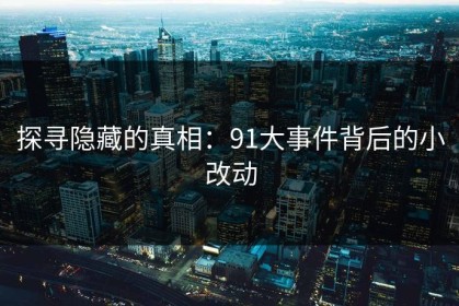 探寻隐藏的真相：91大事件背后的小改动
