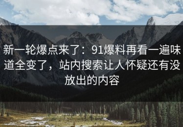 新一轮爆点来了：91爆料再看一遍味道全变了，站内搜索让人怀疑还有没放出的内容