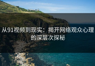 从91视频到现实：揭开网络观众心理的深层次探秘