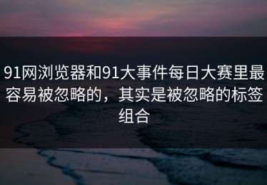 91网浏览器和91大事件每日大赛里最容易被忽略的，其实是被忽略的标签组合