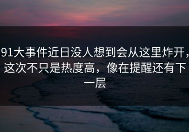 91大事件近日没人想到会从这里炸开，这次不只是热度高，像在提醒还有下一层