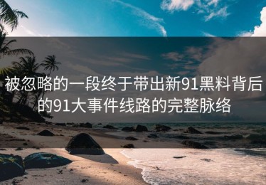 被忽略的一段终于带出新91黑料背后的91大事件线路的完整脉络