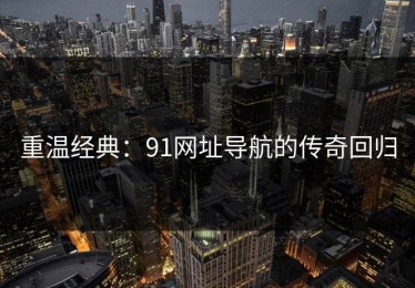 重温经典：91网址导航的传奇回归