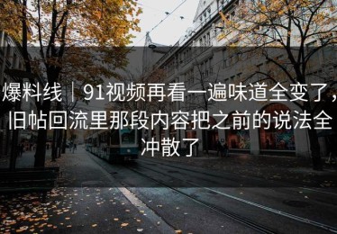 爆料线｜91视频再看一遍味道全变了，旧帖回流里那段内容把之前的说法全冲散了