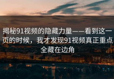 揭秘91视频的隐藏力量——看到这一页的时候，我才发现91视频真正重点全藏在边角