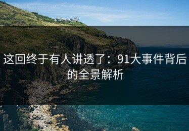 这回终于有人讲透了：91大事件背后的全景解析