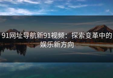 91网址导航新91视频：探索变革中的娱乐新方向