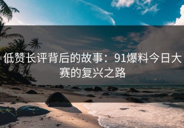 低赞长评背后的故事：91爆料今日大赛的复兴之路