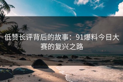 低赞长评背后的故事：91爆料今日大赛的复兴之路