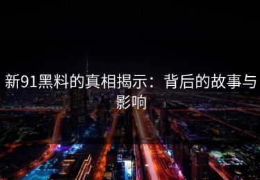 新91黑料的真相揭示：背后的故事与影响