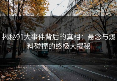 揭秘91大事件背后的真相：悬念与爆料碰撞的终极大揭秘
