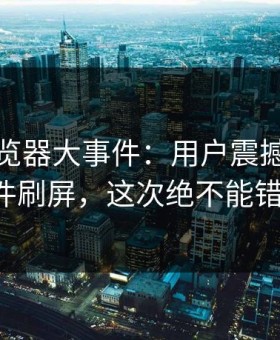 91网浏览器大事件：用户震撼，91大事件刷屏，这次绝不能错过！
