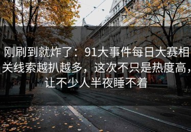 刚刷到就炸了：91大事件每日大赛相关线索越扒越多，这次不只是热度高，让不少人半夜睡不着