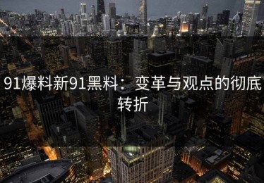 91爆料新91黑料：变革与观点的彻底转折