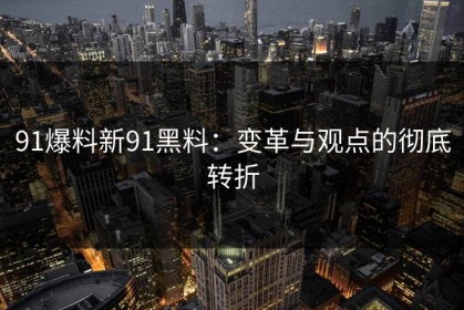 91爆料新91黑料：变革与观点的彻底转折