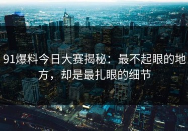 91爆料今日大赛揭秘：最不起眼的地方，却是最扎眼的细节