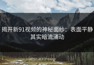 揭开新91视频的神秘面纱：表面平静其实暗流涌动
