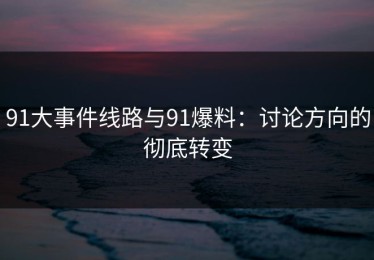 91大事件线路与91爆料：讨论方向的彻底转变