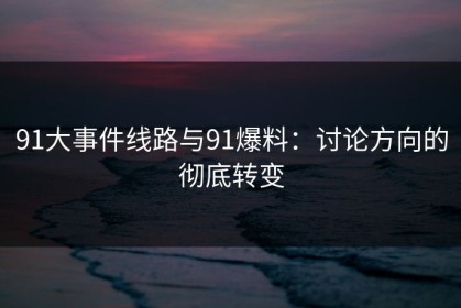 91大事件线路与91爆料：讨论方向的彻底转变