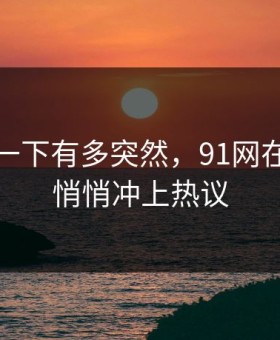 谁懂那一下有多突然，91网在线观看悄悄冲上热议