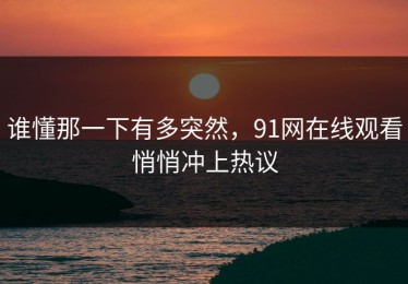 谁懂那一下有多突然，91网在线观看悄悄冲上热议