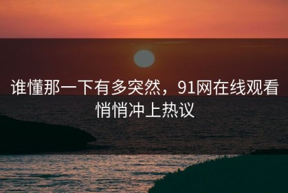 谁懂那一下有多突然，91网在线观看悄悄冲上热议