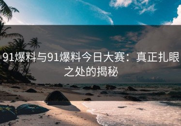 91爆料与91爆料今日大赛：真正扎眼之处的揭秘