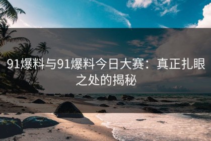 91爆料与91爆料今日大赛：真正扎眼之处的揭秘