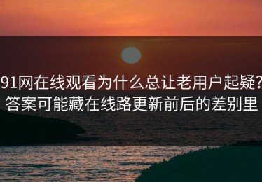 91网在线观看为什么总让老用户起疑？答案可能藏在线路更新前后的差别里