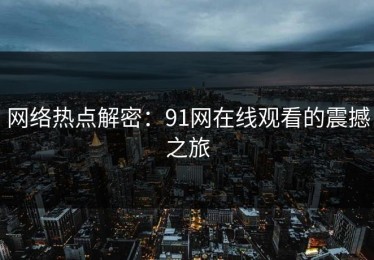 网络热点解密：91网在线观看的震撼之旅