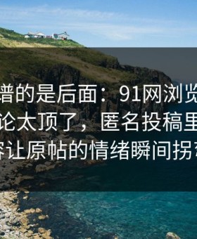 真正离谱的是后面：91网浏览器深夜那波讨论太顶了，匿名投稿里那段内容让原帖的情绪瞬间拐弯