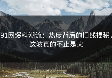 91网爆料潮流：热度背后的旧线揭秘，这波真的不止是火