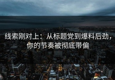 线索刚对上：从标题党到爆料后劲，你的节奏被彻底带偏