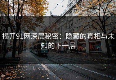 揭开91网深层秘密：隐藏的真相与未知的下一层