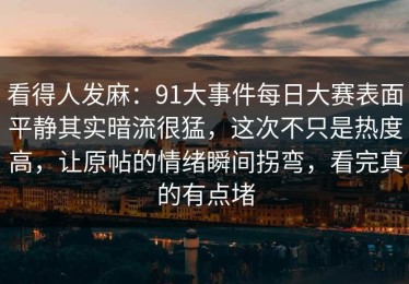 看得人发麻：91大事件每日大赛表面平静其实暗流很猛，这次不只是热度高，让原帖的情绪瞬间拐弯，看完真的有点堵