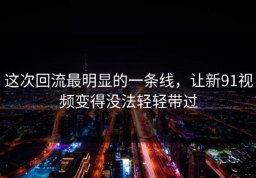 这次回流最明显的一条线，让新91视频变得没法轻轻带过