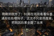 刚刷到就炸了：91网在线观看看似普通却处处埋钩子，这次不只是热度高，把前因后果全翻了出来
